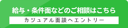 給与・条件面などのご相談はこちら カジュアル面談へエントリー