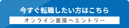 今すぐ転職したい方は オンライン面接へエントリー