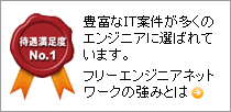 待遇満足度No.1 豊富なIT案件が多くのエンジニアに選ばれています。フリーエンジニアネットワークの強みとは