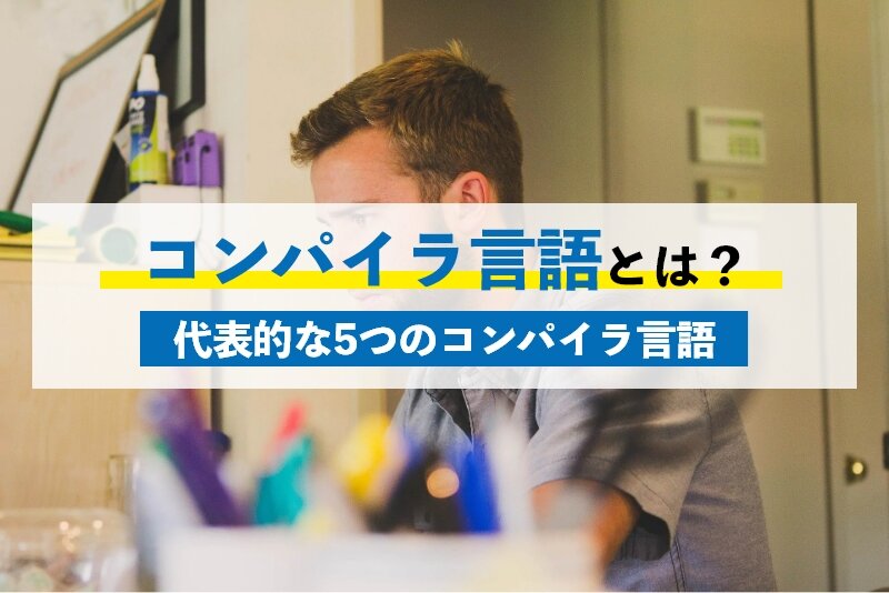 コンパイラ言語の特徴とは？代表的なコンパイラ言語5つも詳しく解説