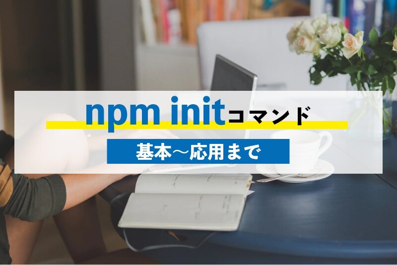 npm initコマンドの使い方|基本的な使い方から、init後によく使うコマンドまで紹介！