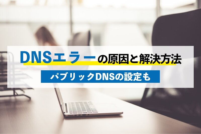 DNSエラーが起こる原因と解決方法5つ｜パブリックDNSの設定方法
