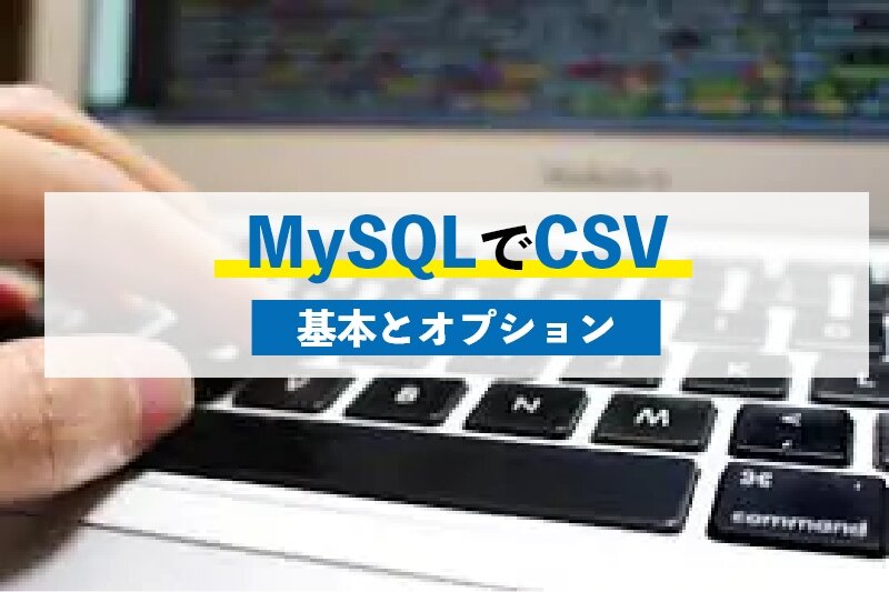 [MySQL]CSVファイルのエクスポート・インポート方法とは？基本的な使い方・オプションの指定方法