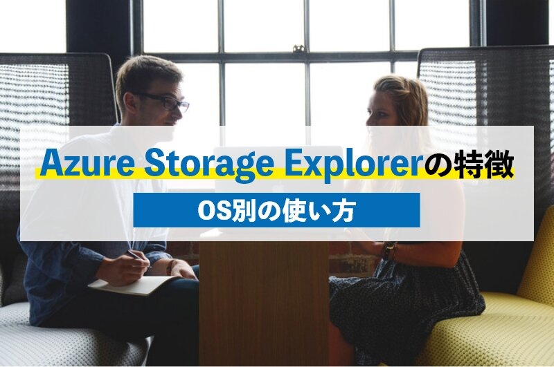 Azure Storage Explorerの特徴4つ｜使い方をOS別に解説