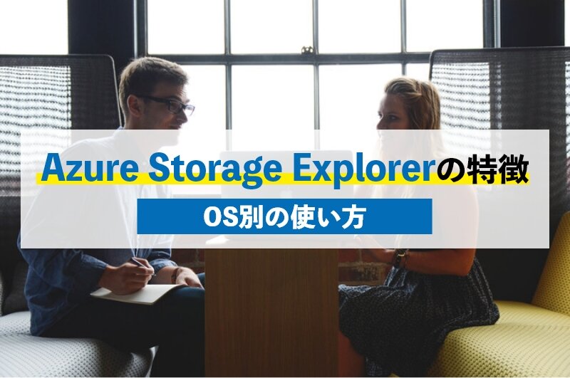 Azure Storage Explorerの特徴4つ|使い方をOS別に解説