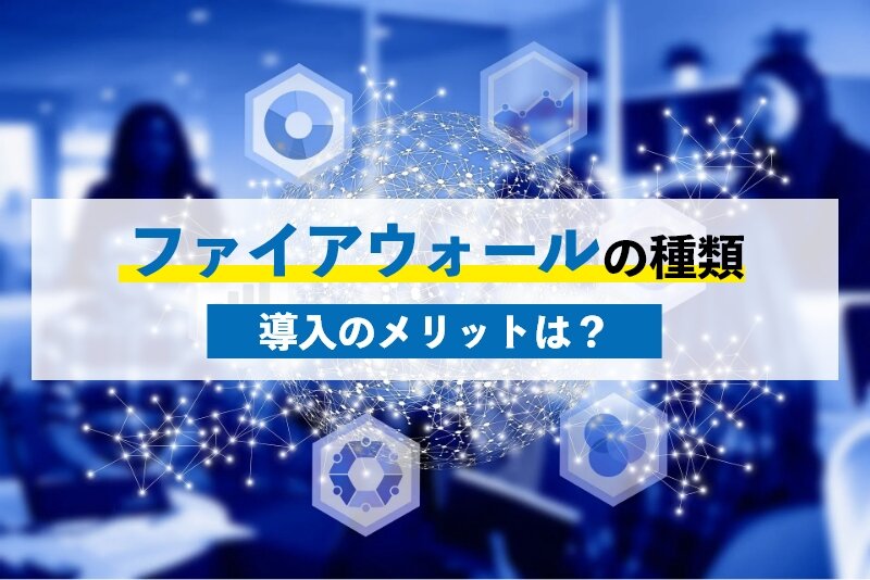 ファイアウォールの種類を詳しく解説|導入の必要性やメリットについても紹介